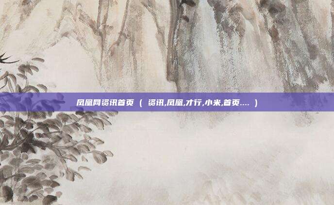 凤凰网资讯首页 ( 资讯,凤凰,才行,小米,首页.... )