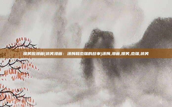 爆笑啦漫画(搞笑漫画：汤姆和杰瑞的故事)汤姆,漫画,爆笑,杰瑞,搞笑