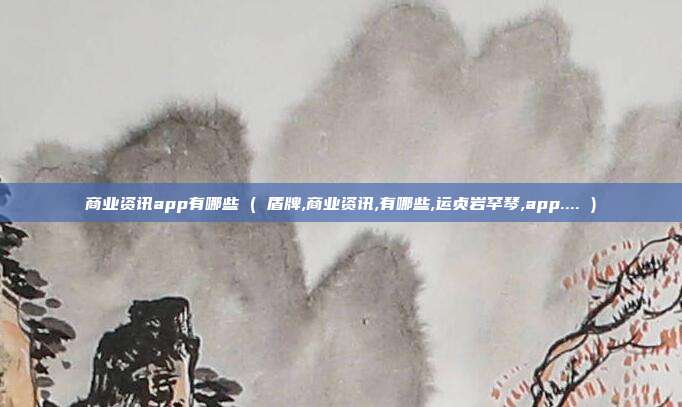 商业资讯app有哪些 ( 盾牌,商业资讯,有哪些,运贞岩罕琴,app.... )