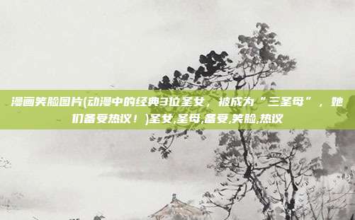 漫画笑脸图片(动漫中的经典3位圣女，被成为“三圣母”，她们备受热议！)圣女,圣母,备受,笑脸,热议