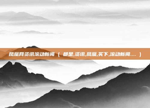 凤凰网资讯滚动新闻 ( 都是,资讯,凤凰,买下,滚动新闻.... )