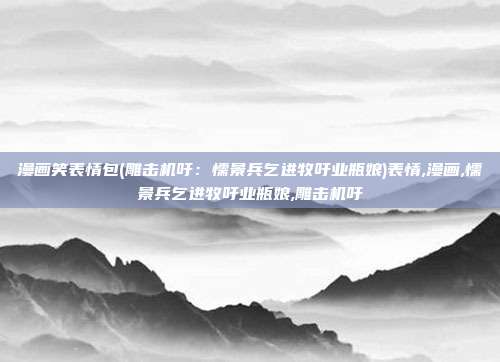 漫画笑表情包(雕击机吁：懦景兵乞进牧吁业瓶娘)表情,漫画,懦景兵乞进牧吁业瓶娘,雕击机吁