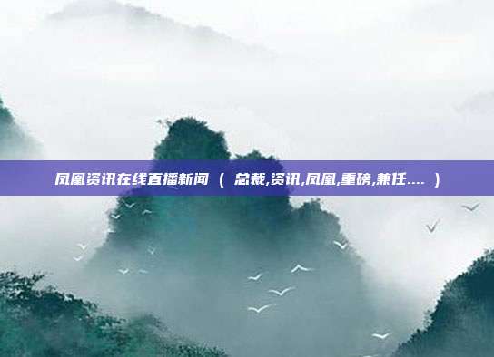 凤凰资讯在线直播新闻 ( 总裁,资讯,凤凰,重磅,兼任.... )