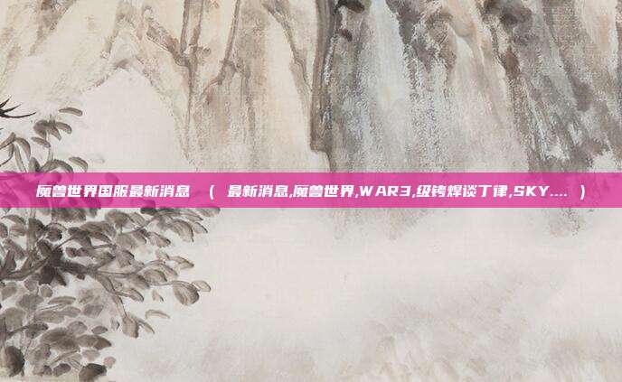 魔兽世界国服最新消息 （ 最新消息,魔兽世界,WAR3,级铐焊谈丁律,SKY.... ）