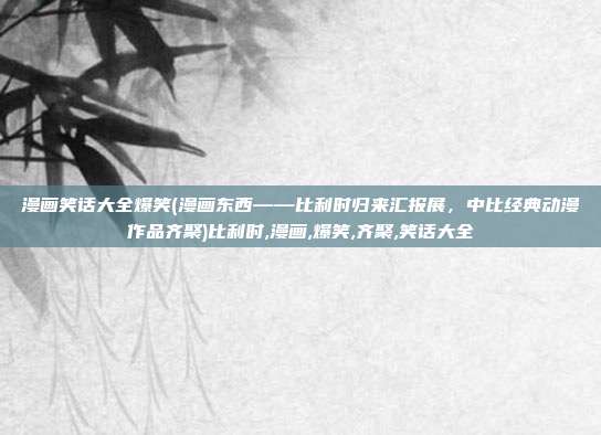 漫画笑话大全爆笑(漫画东西——比利时归来汇报展，中比经典动漫作品齐聚)比利时,漫画,爆笑,齐聚,笑话大全