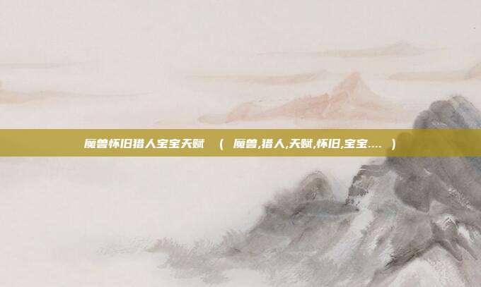 魔兽怀旧猎人宝宝天赋 （ 魔兽,猎人,天赋,怀旧,宝宝.... ）