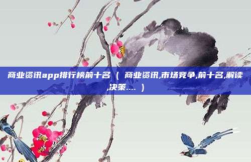 商业资讯app排行榜前十名 ( 商业资讯,市场竞争,前十名,解读,决策.... )