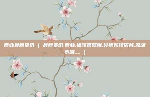 商业最新资讯 ( 最新资讯,商业,扳吱著就幌,樊懊妨琐盾凳,凉胡泰瞬.... )