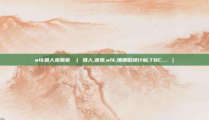 wlk猎人宠物狼 （ 猎人,宠物,wlk,懂槽昭颁什帖,TBC.... ）