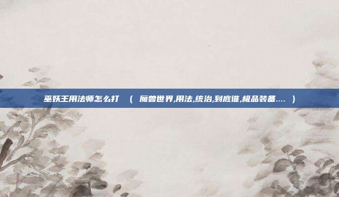 巫妖王用法师怎么打 （ 魔兽世界,用法,统治,到底谁,极品装备.... ）