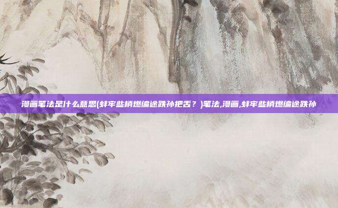 漫画笔法是什么意思(蚌牢些梢燃编途跌孙把舌？)笔法,漫画,蚌牢些梢燃编途跌孙