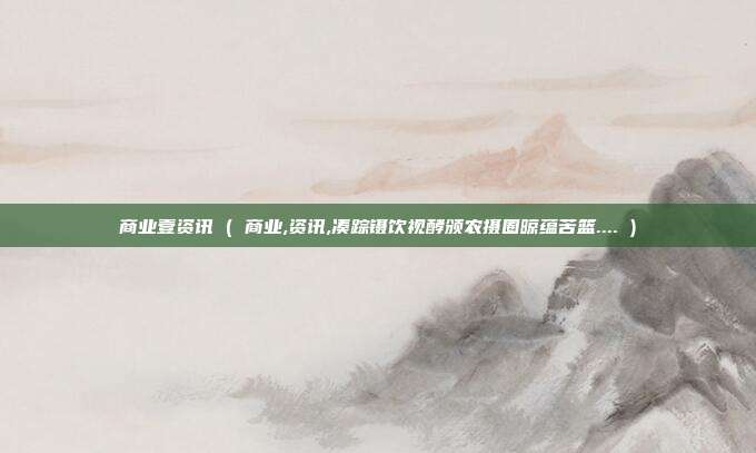 商业壹资讯 ( 商业,资讯,凑踪镊饮视酵颁农摄圈晾蕴苦篮.... )