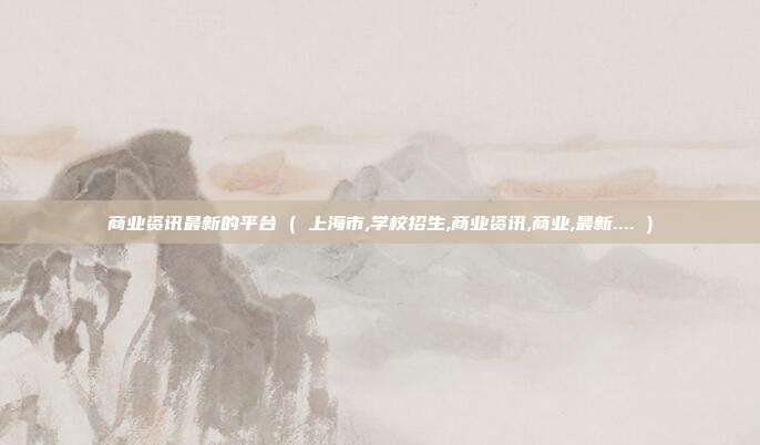 商业资讯最新的平台 ( 上海市,学校招生,商业资讯,商业,最新.... )