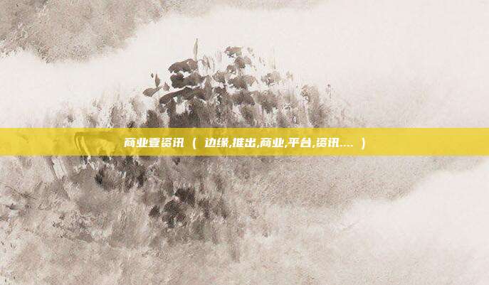 商业壹资讯 ( 边缘,推出,商业,平台,资讯.... )