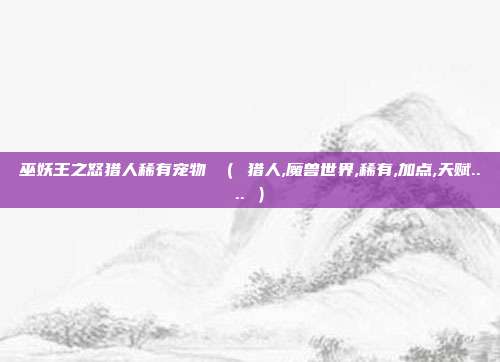 巫妖王之怒猎人稀有宠物 （ 猎人,魔兽世界,稀有,加点,天赋.... ）