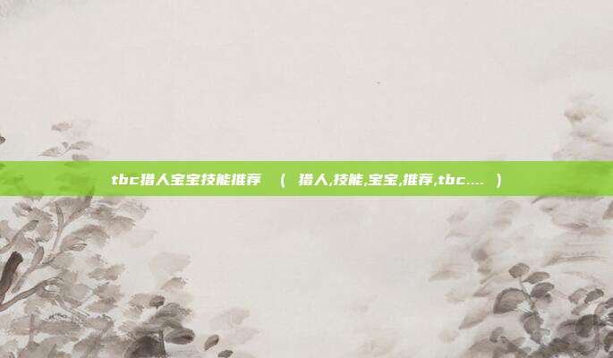 tbc猎人宝宝技能推荐 （ 猎人,技能,宝宝,推荐,tbc.... ）