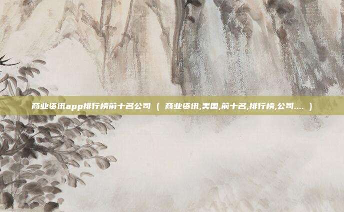 商业资讯app排行榜前十名公司 ( 商业资讯,美国,前十名,排行榜,公司.... )