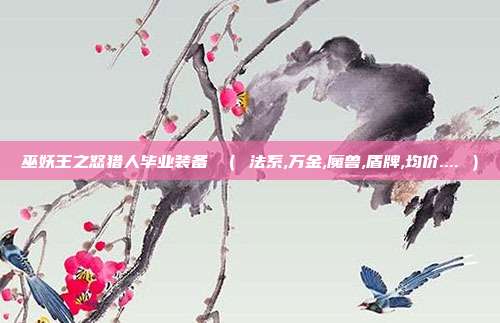 巫妖王之怒猎人毕业装备 （ 法系,万金,魔兽,盾牌,均价.... ）