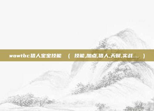 wowtbc猎人宝宝技能 ( 技能,加点,猎人,天赋,实战.... )