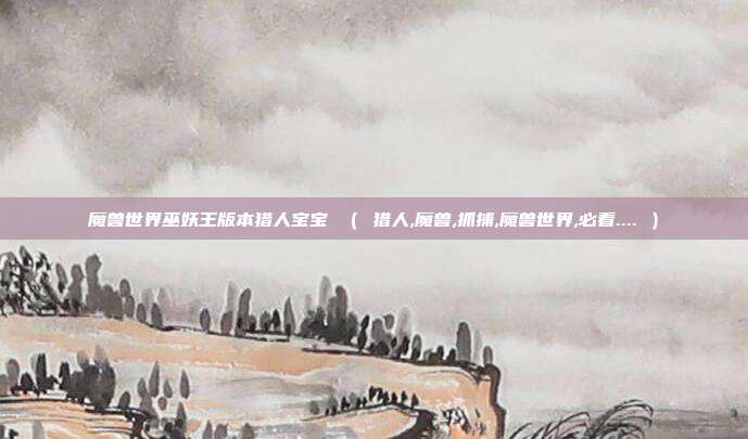 魔兽世界巫妖王版本猎人宝宝 （ 猎人,魔兽,抓捕,魔兽世界,必看.... ）