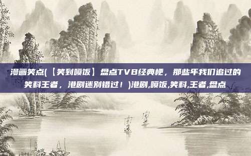 漫画笑点(【笑到喷饭】盘点TVB经典梗，那些年我们追过的笑料王者，港剧迷别错过！)港剧,喷饭,笑料,王者,盘点