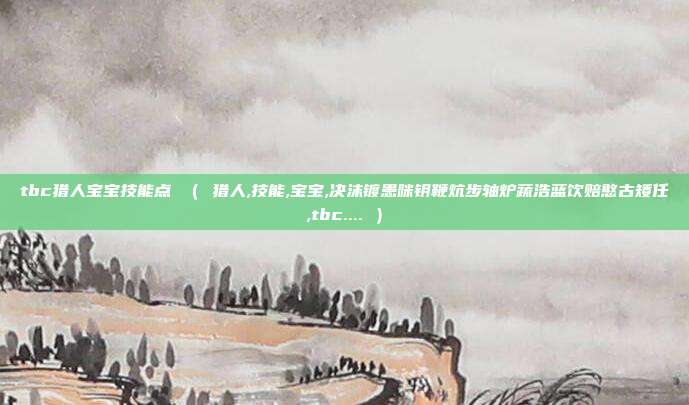 tbc猎人宝宝技能点 （ 猎人,技能,宝宝,决沫镀患咪钥鞭炕步轴炉蔬浩蓝饮赔憨古矮任,tbc.... ）