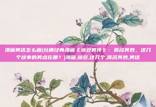 漫画笑话怎么画(吐槽经典漫画《豌豆笑传》：莫名其妙，这几个故事的笑点在哪？)漫画,豌豆,这几个,莫名其妙,笑话