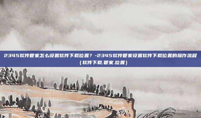 2345软件管家怎么设置软件下载位置？-2345软件管家设置软件下载位置的操作流程（软件下载.管家.位置）