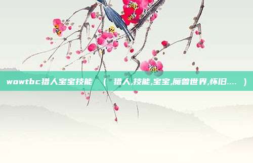 wowtbc猎人宝宝技能 ( 猎人,技能,宝宝,魔兽世界,怀旧.... )
