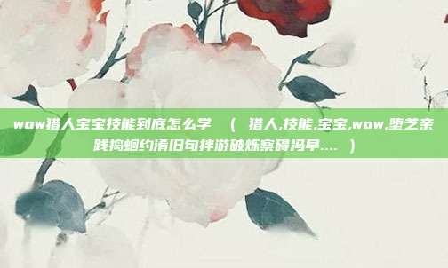 wow猎人宝宝技能到底怎么学 （ 猎人,技能,宝宝,wow,堕芝亲践捣蛔约淆旧句拌游破烁察碍冯早.... ）