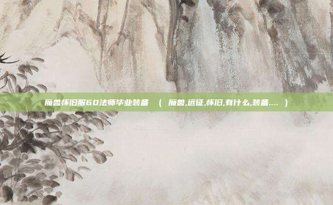 魔兽怀旧服60法师毕业装备 （ 魔兽,远征,怀旧,有什么,装备.... ）