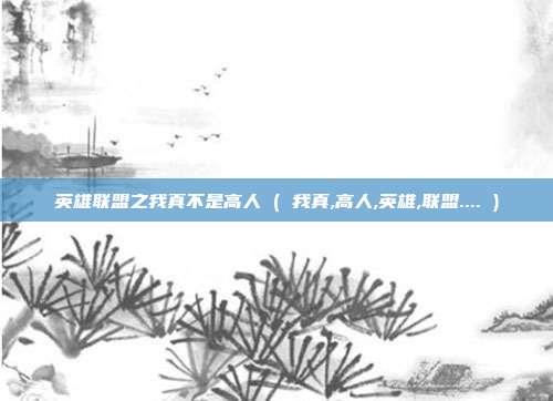 英雄联盟之我真不是高人 ( 我真,高人,英雄,联盟.... )