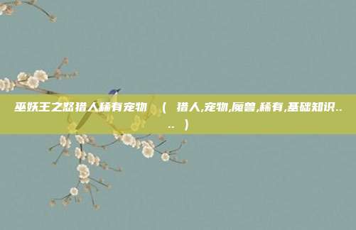 巫妖王之怒猎人稀有宠物 （ 猎人,宠物,魔兽,稀有,基础知识.... ）