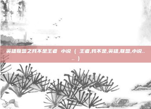 英雄联盟之我不是王者 小说 ( 王者,我不是,英雄,联盟,小说.... )