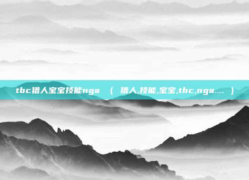 tbc猎人宝宝技能nga ( 猎人,技能,宝宝,tbc,nga.... )