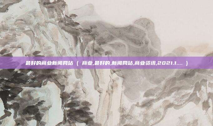 最好的商业新闻网站 ( 商业,最好的,新闻网站,商业资讯,2021.1.... )