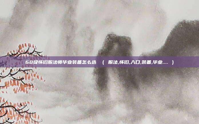 60级怀旧服法师毕业装备怎么选 ( 服法,怀旧,入口,装备,毕业.... )