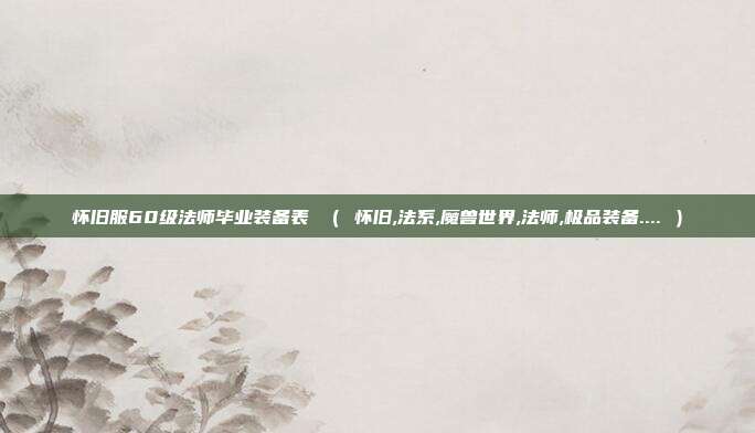 怀旧服60级法师毕业装备表 （ 怀旧,法系,魔兽世界,法师,极品装备.... ）