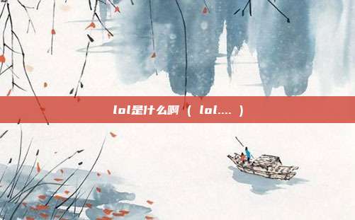 lol是什么啊 ( lol.... )