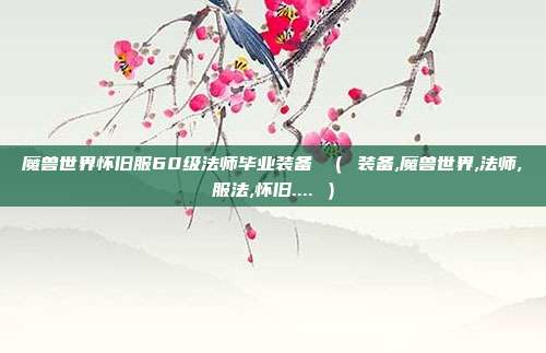 魔兽世界怀旧服60级法师毕业装备 （ 装备,魔兽世界,法师,服法,怀旧.... ）