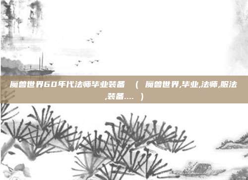 魔兽世界60年代法师毕业装备 （ 魔兽世界,毕业,法师,服法,装备.... ）