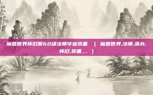 魔兽世界怀旧服60级法师毕业装备 （ 魔兽世界,法师,承办,怀旧,装备.... ）