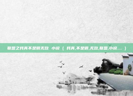联盟之我真不是很无敌 小说 ( 我真,不是很,无敌,联盟,小说.... )