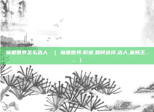 魔兽世界怎么选人 （ 魔兽世界,职业,如何选择,选人,巫妖王.... ）