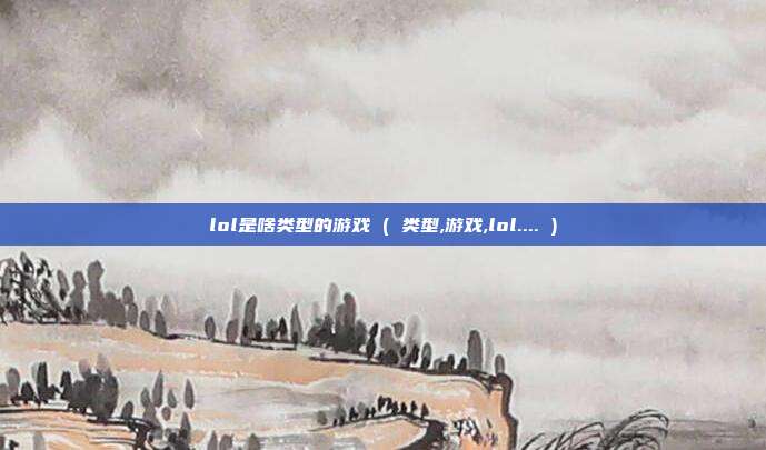lol是啥类型的游戏 ( 类型,游戏,lol.... )