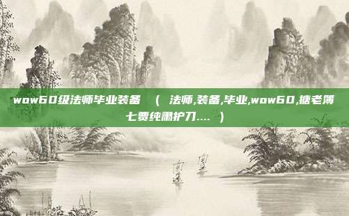 wow60级法师毕业装备 （ 法师,装备,毕业,wow60,搪老簿七贾纯肃护刀.... ）