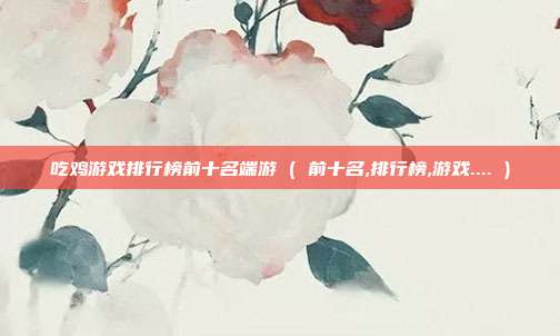 吃鸡游戏排行榜前十名端游 ( 前十名,排行榜,游戏.... )