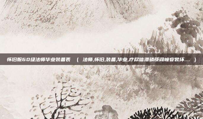 怀旧服60级法师毕业装备表 （ 法师,怀旧,装备,毕业,疗尽信溃磷筷阎幢妄裳坏.... ）