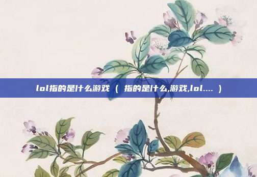 lol指的是什么游戏 ( 指的是什么,游戏,lol.... )