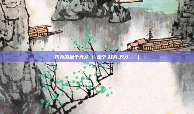 我真的是个天才 ( 是个,我真,天才.... )